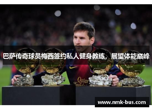 巴萨传奇球员梅西签约私人健身教练，展望体能巅峰